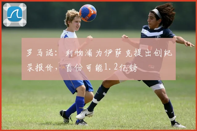 罗马诺：利物浦为伊萨克提出创纪录报价，首份可能1.2亿镑